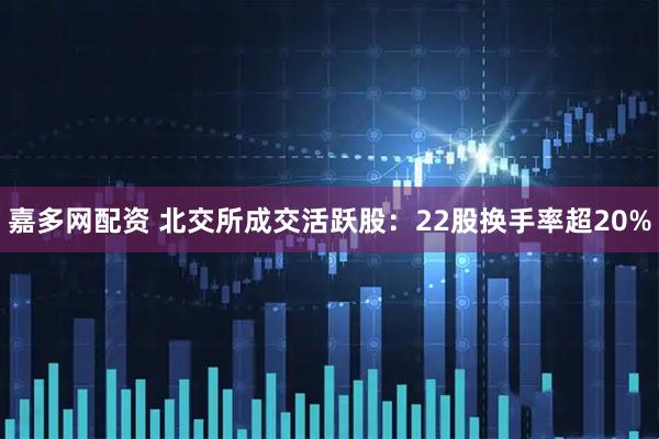 嘉多网配资 北交所成交活跃股：22股换手率超20%