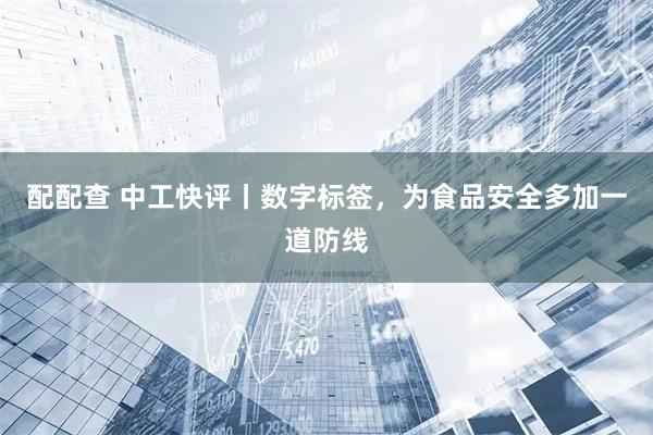 配配查 中工快评丨数字标签，为食品安全多加一道防线