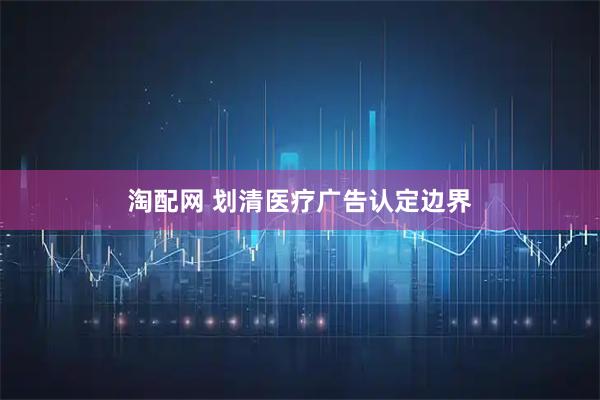 淘配网 划清医疗广告认定边界