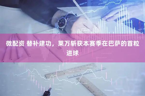 微配资 替补建功，莱万斩获本赛季在巴萨的首粒进球