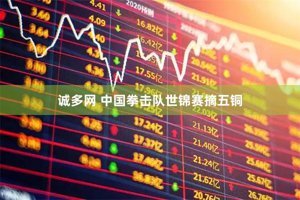 诚多网 中国拳击队世锦赛摘五铜