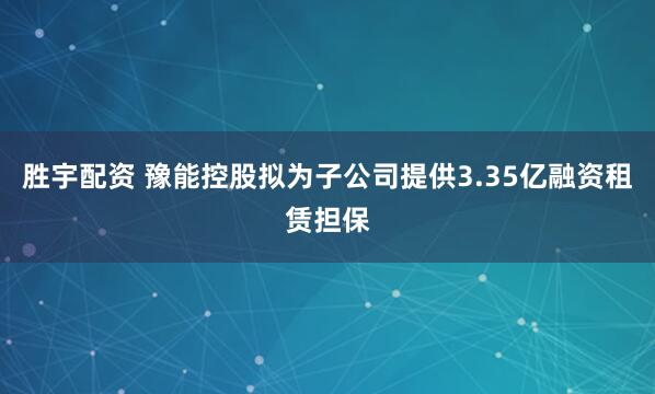 胜宇配资 豫能控股拟为子公司提供3.35亿融资租赁担保