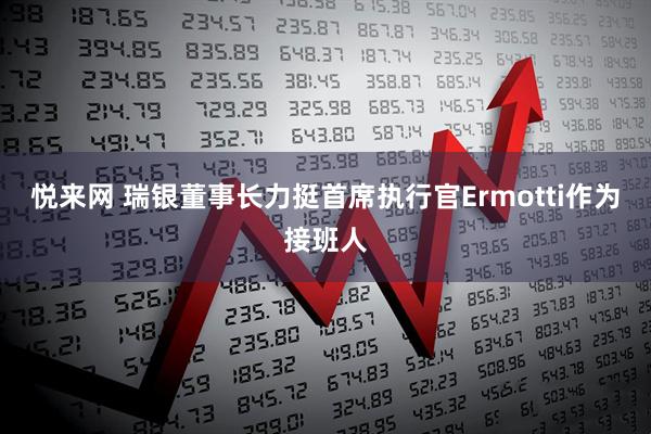 悦来网 瑞银董事长力挺首席执行官Ermotti作为接班人