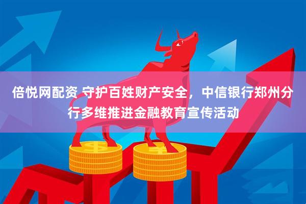 倍悦网配资 守护百姓财产安全，中信银行郑州分行多维推进金融教育宣传活动