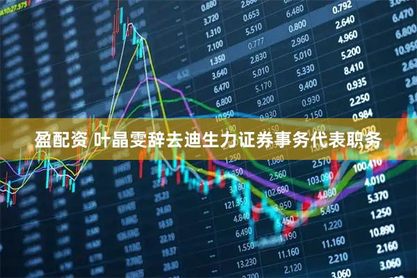 盈配资 叶晶雯辞去迪生力证券事务代表职务