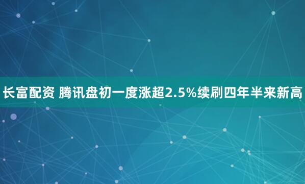长富配资 腾讯盘初一度涨超2.5%续刷四年半来新高