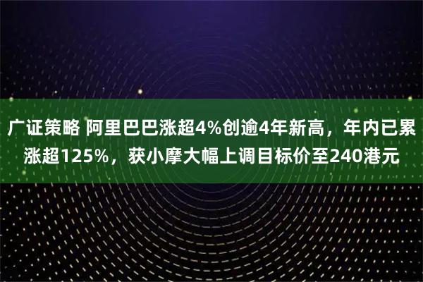 广证策略 阿里巴巴涨超4%创逾4年新高，年内已累涨超125%，获小摩大幅上调目标价至240港元
