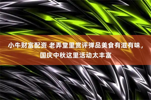 小牛财富配资 老弄堂里赏评弹品美食有滋有味，国庆中秋这里活动太丰富