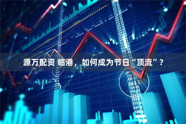 源万配资 临港，如何成为节日“顶流”？