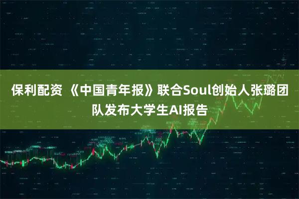 保利配资 《中国青年报》联合Soul创始人张璐团队发布大学生AI报告