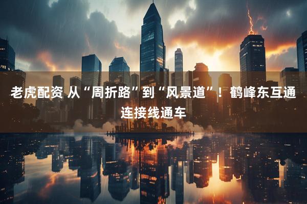 老虎配资 从“周折路”到“风景道”！鹤峰东互通连接线通车