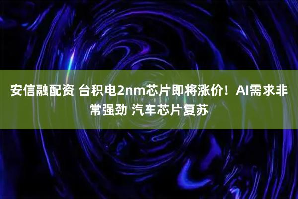 安信融配资 台积电2nm芯片即将涨价！AI需求非常强劲 汽车芯片复苏