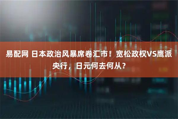 易配网 日本政治风暴席卷汇市！宽松政权VS鹰派央行，日元何去何从？