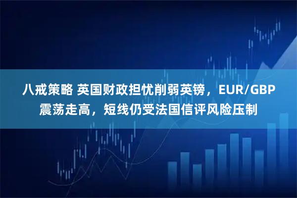 八戒策略 英国财政担忧削弱英镑，EUR/GBP震荡走高，短线仍受法国信评风险压制