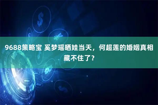 9688策略宝 奚梦瑶晒娃当天，何超莲的婚姻真相藏不住了？