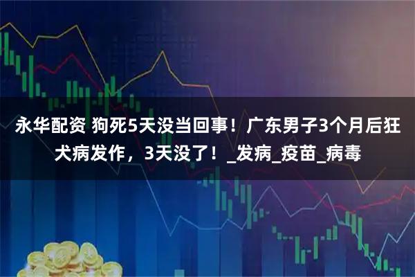 永华配资 狗死5天没当回事！广东男子3个月后狂犬病发作，3天没了！_发病_疫苗_病毒