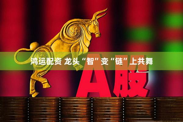 鸿运配资 龙头“智”变“链”上共舞