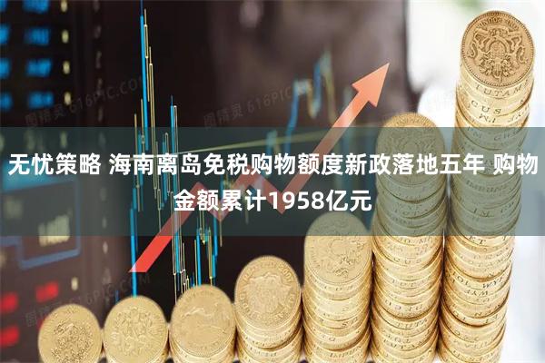 无忧策略 海南离岛免税购物额度新政落地五年 购物金额累计1958亿元