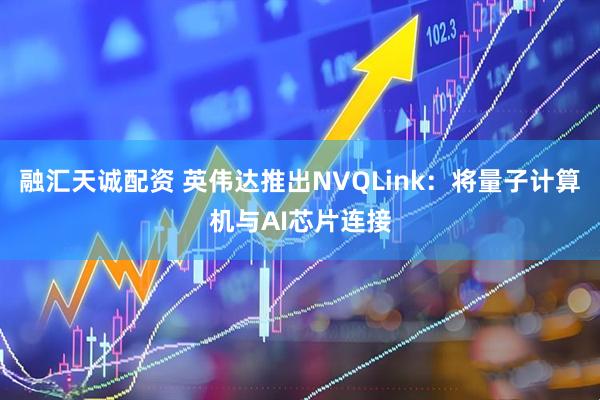 融汇天诚配资 英伟达推出NVQLink：将量子计算机与AI芯片连接