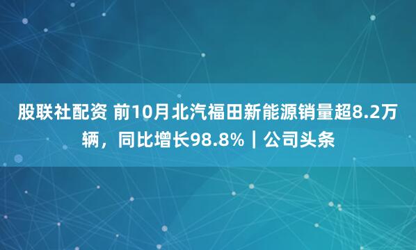 股联社配资 前10月北汽福田新能源销量超8.2万辆，同比增长98.8%｜公司头条
