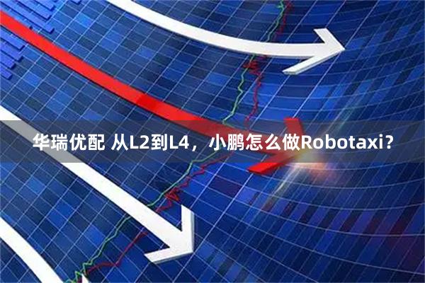 华瑞优配 从L2到L4，小鹏怎么做Robotaxi？