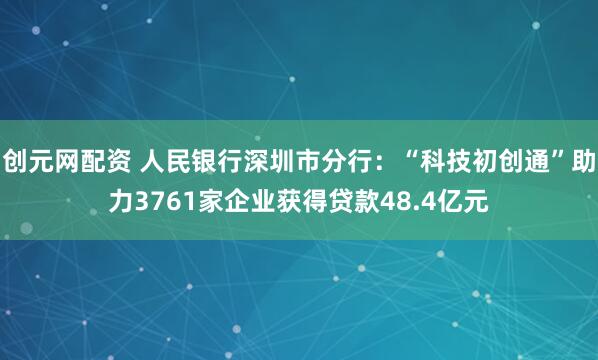 创元网配资 人民银行深圳市分行:“科技初创通”助力3761家企业获得贷款48.4亿元