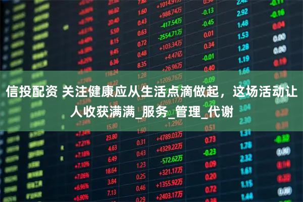 信投配资 关注健康应从生活点滴做起，这场活动让人收获满满_服务_管理_代谢