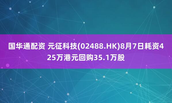 国华通配资 元征科技(02488.HK)8月7日耗资425万港元回购35.1万股